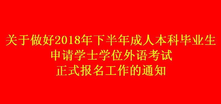 关于做好2018年下半年成人本科毕业生申请学士学位外语考试正式报名工作的通知